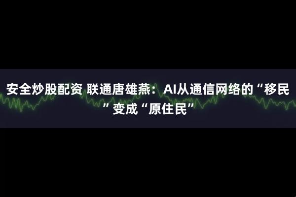 安全炒股配资 联通唐雄燕：AI从通信网络的“移民”变成“原住民”