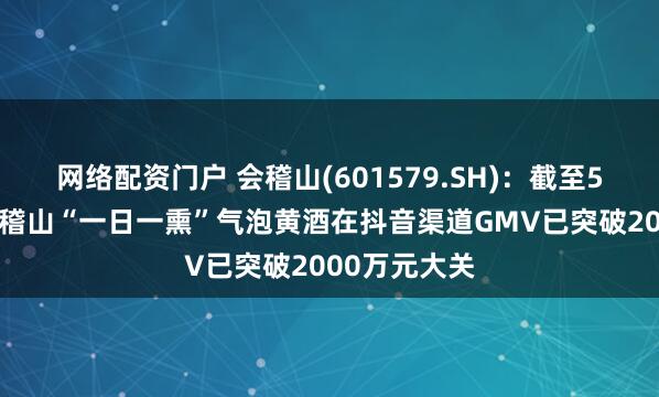 网络配资门户 会稽山(601579.SH)：截至5月30日，会稽山“一日一熏”气泡黄酒在抖音渠道GMV已突破2000万元大关