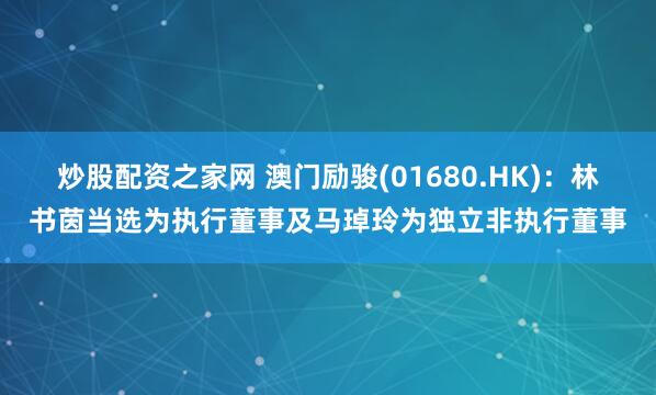 炒股配资之家网 澳门励骏(01680.HK)：林书茵当选为执行董事及马琸玲为独立非执行董事
