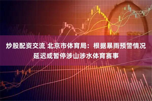 炒股配资交流 北京市体育局：根据暴雨预警情况延迟或暂停涉山涉水体育赛事