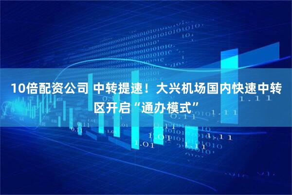 10倍配资公司 中转提速！大兴机场国内快速中转区开启“通办模式”