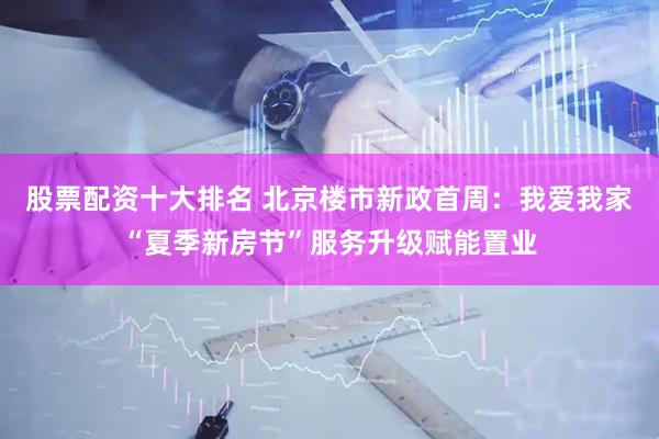 股票配资十大排名 北京楼市新政首周：我爱我家“夏季新房节”服务升级赋能置业