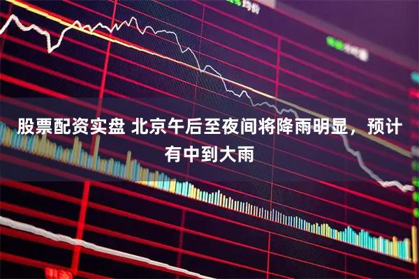 股票配资实盘 北京午后至夜间将降雨明显，预计有中到大雨