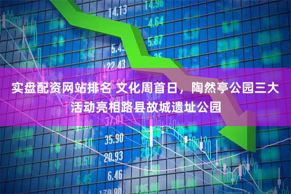 实盘配资网站排名 文化周首日，陶然亭公园三大活动亮相路县故城遗址公园