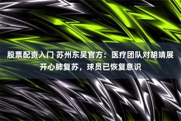股票配资入门 苏州东吴官方：医疗团队对胡靖展开心肺复苏，球员已恢复意识