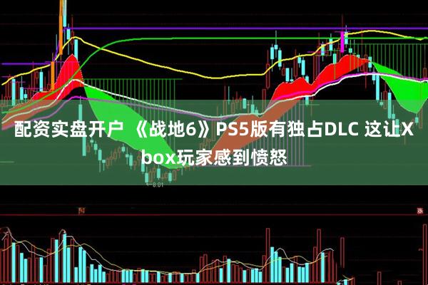 配资实盘开户 《战地6》PS5版有独占DLC 这让Xbox玩家感到愤怒