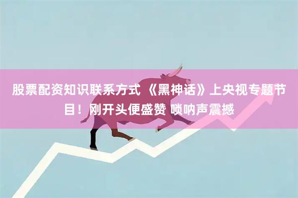 股票配资知识联系方式 《黑神话》上央视专题节目！刚开头便盛赞 唢呐声震撼