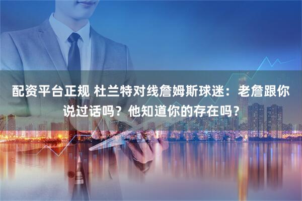 配资平台正规 杜兰特对线詹姆斯球迷：老詹跟你说过话吗？他知道你的存在吗？