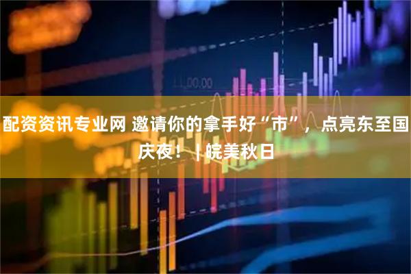 配资资讯专业网 邀请你的拿手好“市”，点亮东至国庆夜！ | 皖美秋日