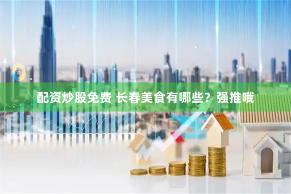 配资炒股免费 长春美食有哪些？强推哦