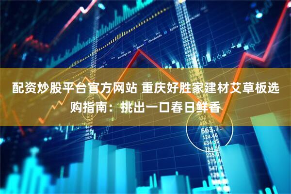 配资炒股平台官方网站 重庆好胜家建材艾草板选购指南：挑出一口春日鲜香