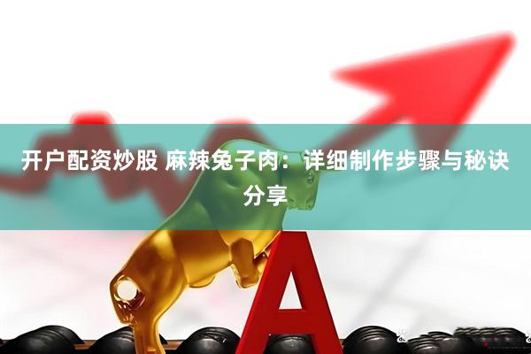 开户配资炒股 麻辣兔子肉：详细制作步骤与秘诀分享