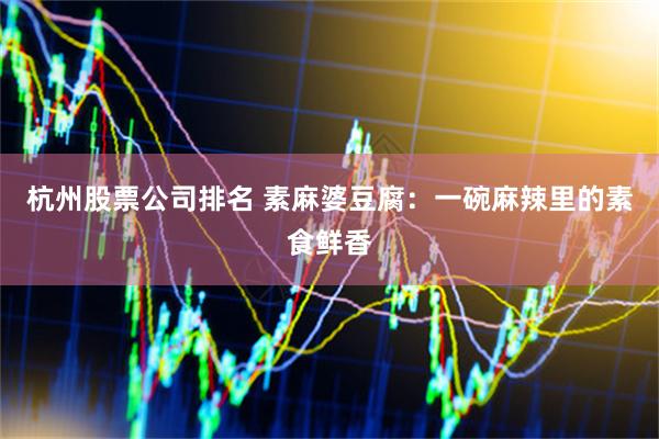 杭州股票公司排名 素麻婆豆腐：一碗麻辣里的素食鲜香
