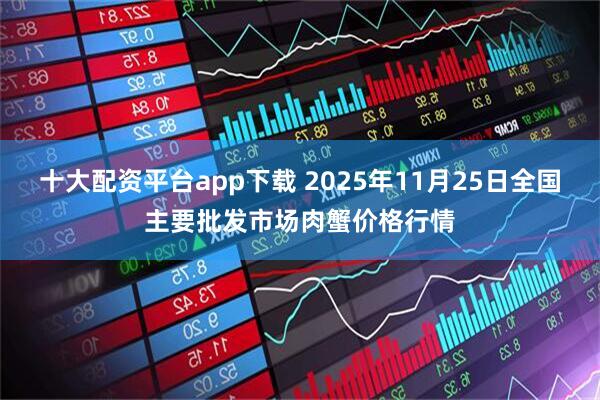 十大配资平台app下载 2025年11月25日全国主要批发市场肉蟹价格行情
