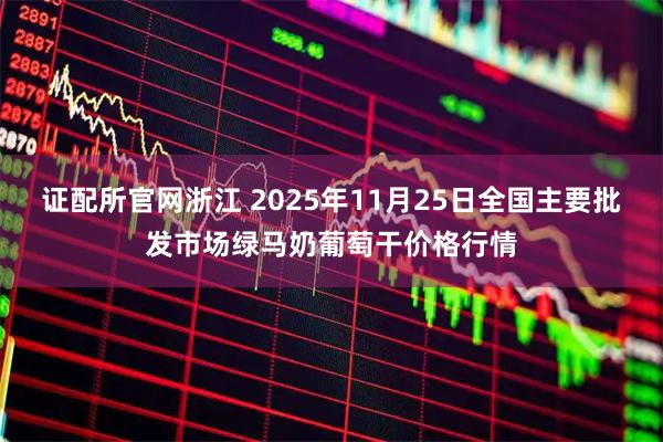 证配所官网浙江 2025年11月25日全国主要批发市场绿马奶葡萄干价格行情