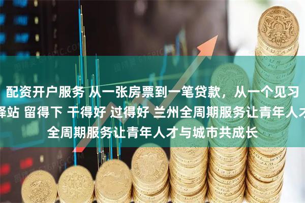 配资开户服务 从一张房票到一笔贷款，从一个见习岗到一间免费驿站 留得下 干得好 过得好 兰州全周期服务让青年人才与城市共成长