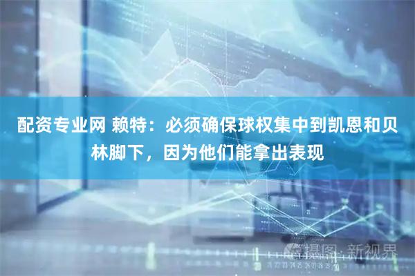 配资专业网 赖特：必须确保球权集中到凯恩和贝林脚下，因为他们能拿出表现