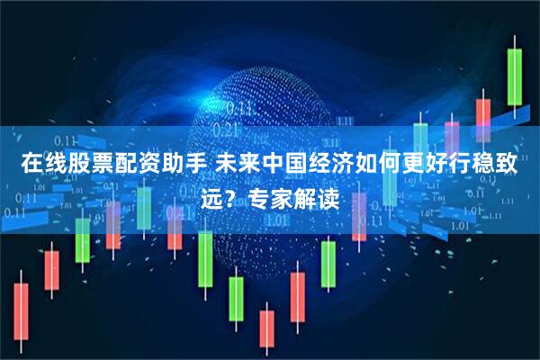 在线股票配资助手 未来中国经济如何更好行稳致远？专家解读