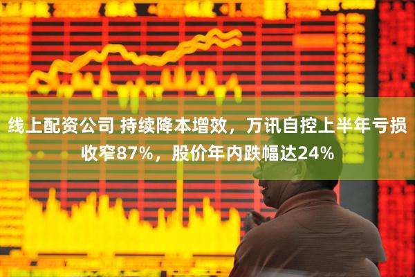 线上配资公司 持续降本增效，万讯自控上半年亏损收窄87%，股价年内跌幅达24%