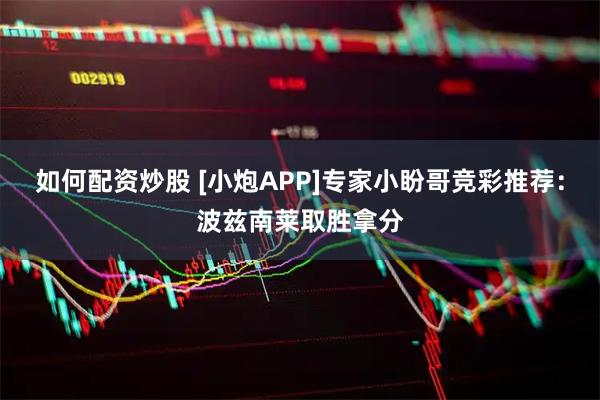如何配资炒股 [小炮APP]专家小盼哥竞彩推荐：波兹南莱取胜拿分