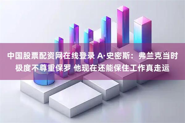 中国股票配资网在线登录 A·史密斯：弗兰克当时极度不尊重保罗 他现在还能保住工作真走运